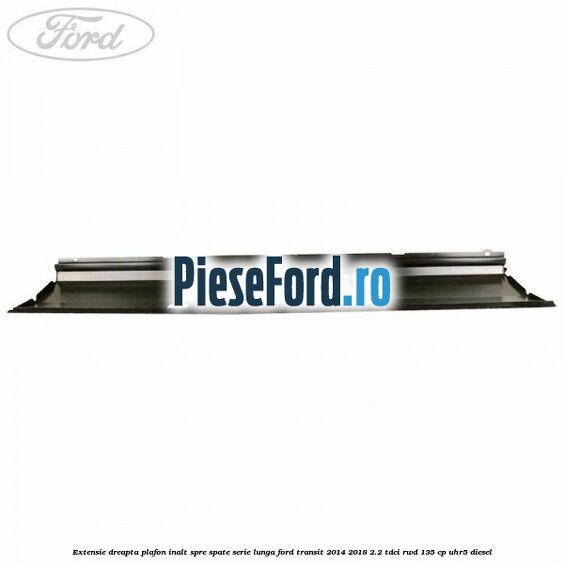 Extensie dreapta plafon inalt spre spate serie lunga Ford Transit 2014-2018 2.2 TDCi RWD 135 cp UHR5 diesel