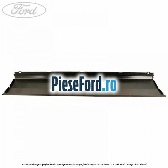Extensie dreapta plafon inalt spre spate serie lunga Ford Transit 2014-2018 2.2 TDCi RWD 135 cp UHR5 diesel