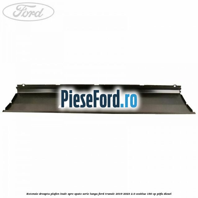 Extensie dreapta plafon inalt spre spate serie lunga Ford Transit 2019-2023 2.0 EcoBlue 150 cp Extensie dreapta plafon inalt spre spate serie lunga Ford Transit 2019-2023 2.0 EcoBlue 150 cp P0FA diesel