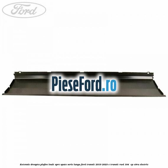 Extensie dreapta plafon inalt spre spate serie lunga Ford Transit 2019-2023 E-TRANSIT RWD 184  cp C0RA electric