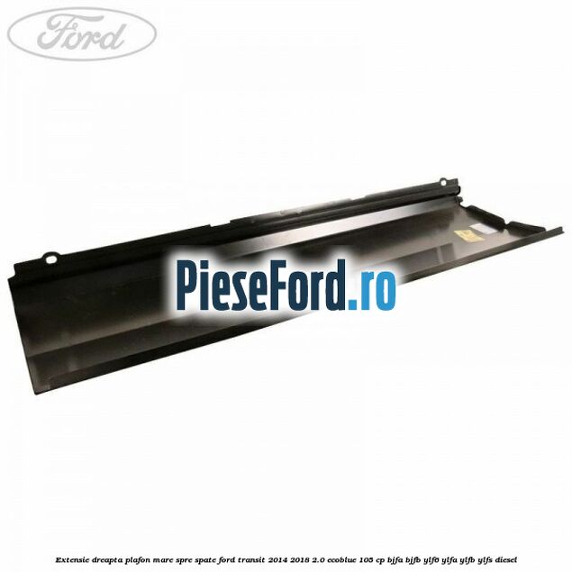 Extensie dreapta plafon mare spre spate Ford Transit 2014-2018 2.0 EcoBlue 105 cp BJFA, BJFB, YLF6, YLFA, YLFB, YLFS diesel