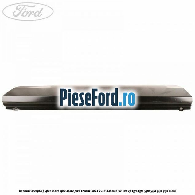 Extensie dreapta plafon mare spre spate Ford Transit 2014-2018 2.0 EcoBlue 105 cp BJFA, BJFB, YLF6, YLFA, YLFB, YLFS diesel