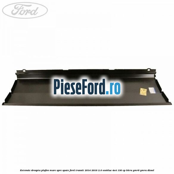 Extensie dreapta plafon mare spre spate Ford Transit 2014-2018 2.0 EcoBlue 4x4 130 cp BKRA, YMR6, YMRA diesel