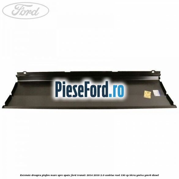 Extensie dreapta plafon mare spre spate Ford Transit 2014-2018 2.0 EcoBlue RWD 130 cp Extensie dreapta plafon mare spre spate Ford Transit 2014-2018 2.0 EcoBlue RWD 130 cp BKRA, YMHA, YMR6 diesel