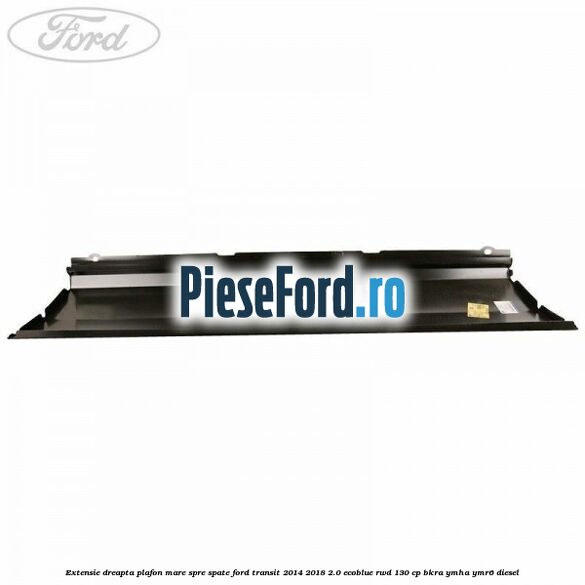 Extensie dreapta plafon mare spre spate Ford Transit 2014-2018 2.0 EcoBlue RWD 130 cp Extensie dreapta plafon mare spre spate Ford Transit 2014-2018 2.0 EcoBlue RWD 130 cp BKRA, YMHA, YMR6 diesel