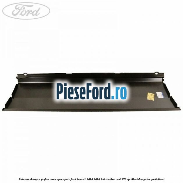 Extensie dreapta plafon mare spre spate Ford Transit 2014-2018 2.0 EcoBlue RWD 170 cp BLHA, BLRA, YNHA, YNR6 diesel
