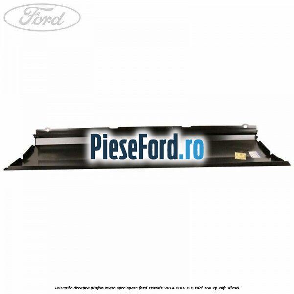 Extensie dreapta plafon mare spre spate Ford Transit 2014-2018 2.2 TDCi 155 cp CVF5 diesel