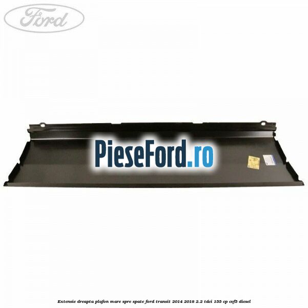 Extensie dreapta plafon mare spre spate Ford Transit 2014-2018 2.2 TDCi 155 cp CVF5 diesel