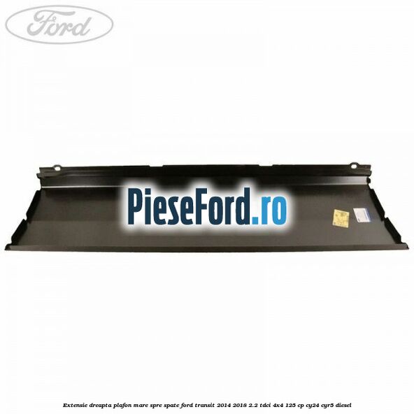 Extensie dreapta plafon mare spre spate Ford Transit 2014-2018 2.2 TDCi 4x4 125 cp Extensie dreapta plafon mare spre spate Ford Transit 2014-2018 2.2 TDCi 4x4 125 cp CY24, CYR5 diesel