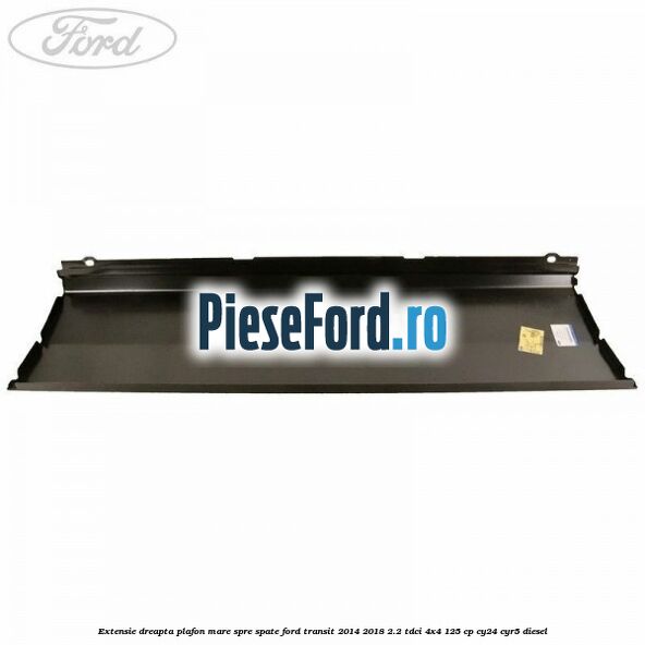 Extensie dreapta plafon mare spre spate Ford Transit 2014-2018 2.2 TDCi 4x4 125 cp Extensie dreapta plafon mare spre spate Ford Transit 2014-2018 2.2 TDCi 4x4 125 cp CY24, CYR5 diesel