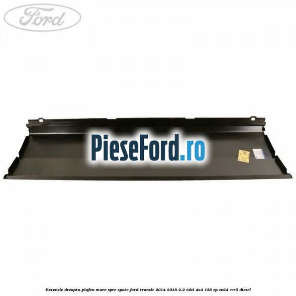 Extensie dreapta plafon mare spre spate Ford Transit 2014-2018 2.2 TDCi 4x4 155 cp Extensie dreapta plafon mare spre spate Ford Transit 2014-2018 2.2 TDCi 4x4 155 cp CV24, CVR5 diesel