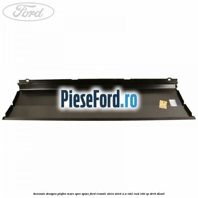 Extensie dreapta plafon mare spre spate Ford Transit 2014-2018 2.2 TDCi RWD 100 cp DRR5 diesel