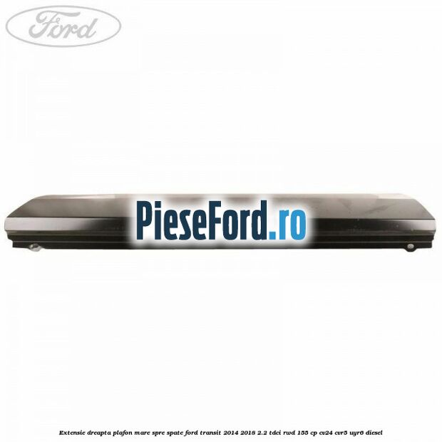 Extensie dreapta plafon mare spre spate Ford Transit 2014-2018 2.2 TDCi RWD 155 cp CV24, CVR5, UYR6 diesel