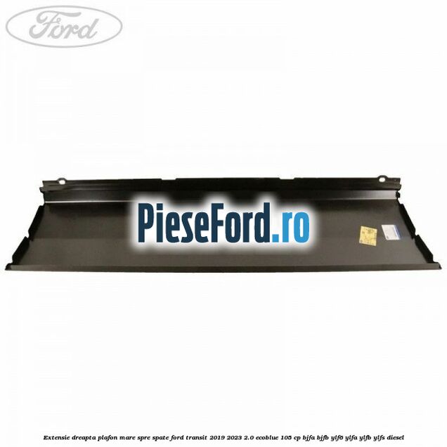 Extensie dreapta plafon mare spre spate Ford Transit 2019-2023 2.0 EcoBlue 105 cp Extensie dreapta plafon mare spre spate Ford Transit 2019-2023 2.0 EcoBlue 105 cp BJFA, BJFB, YLF6, YLFA, YLFB, YLFS diesel