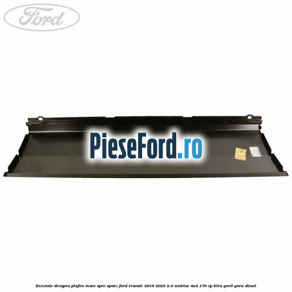 Extensie dreapta plafon mare spre spate Ford Transit 2019-2023 2.0 EcoBlue 4x4 170 cp BLRA, YNR6, YNRA diesel