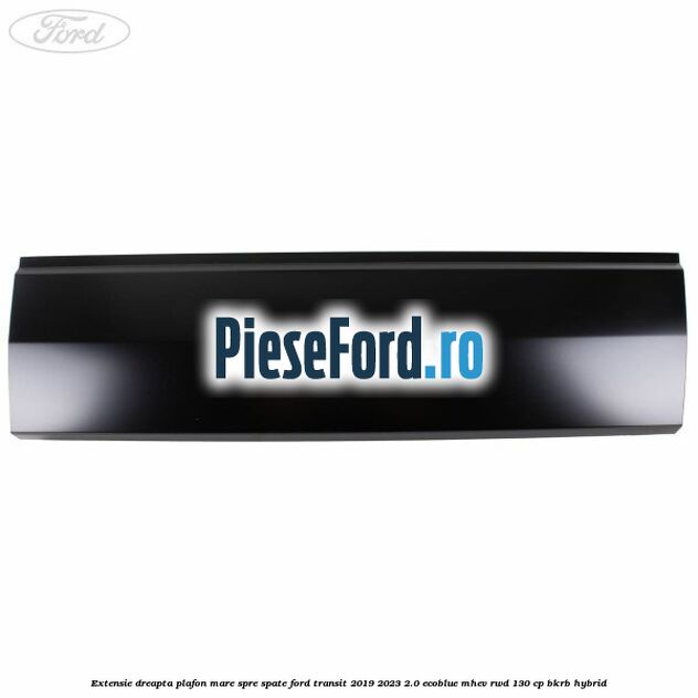 Extensie dreapta plafon mare spre spate Ford Transit 2019-2023 2.0 EcoBlue mHEV RWD 130 cp BKRB Hybrid