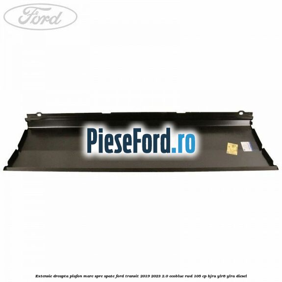 Extensie dreapta plafon mare spre spate Ford Transit 2019-2023 2.0 EcoBlue RWD 105 cp BJRA, YLR6, YLRA diesel