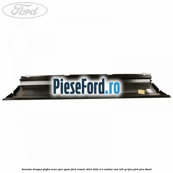 Extensie dreapta plafon mare spre spate Ford Transit 2019-2023 2.0 EcoBlue RWD 105 cp BJRA, YLR6, YLRA diesel