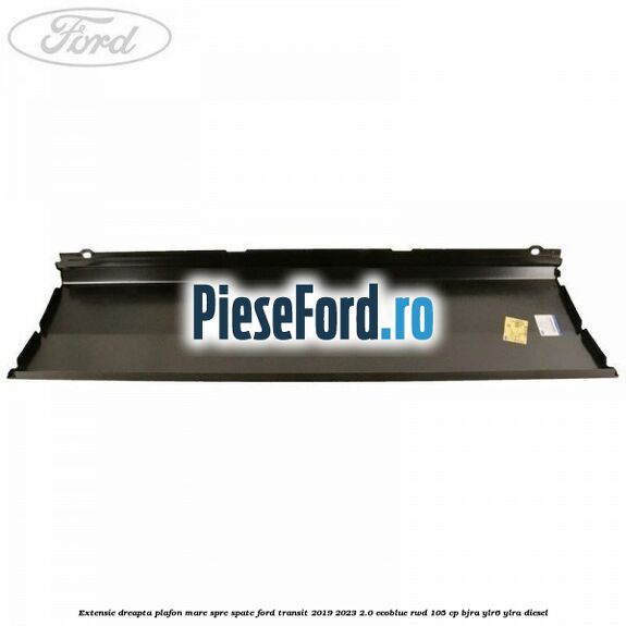 Extensie dreapta plafon mare spre spate Ford Transit 2019-2023 2.0 EcoBlue RWD 105 cp BJRA, YLR6, YLRA diesel