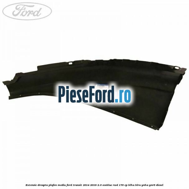 Extensie dreapta plafon mediu Ford Transit 2014-2018 2.0 EcoBlue RWD 170 cp BLHA, BLRA, YNHA, YNR6 diesel
