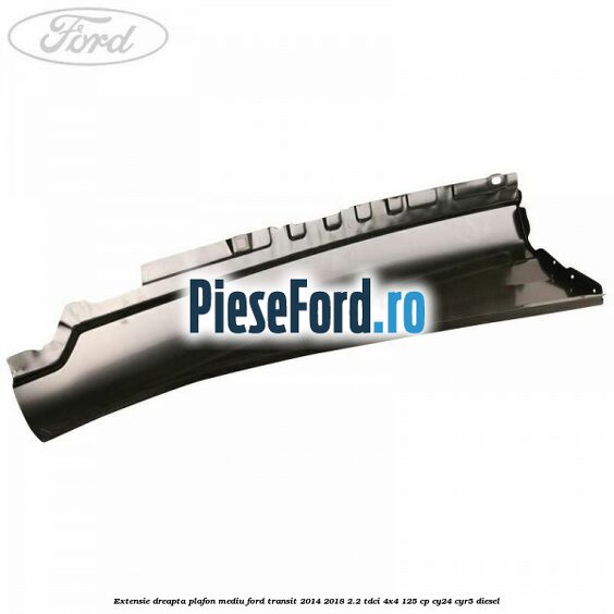 Extensie dreapta plafon mediu Ford Transit 2014-2018 2.2 TDCi 4x4 125 cp CY24, CYR5 diesel