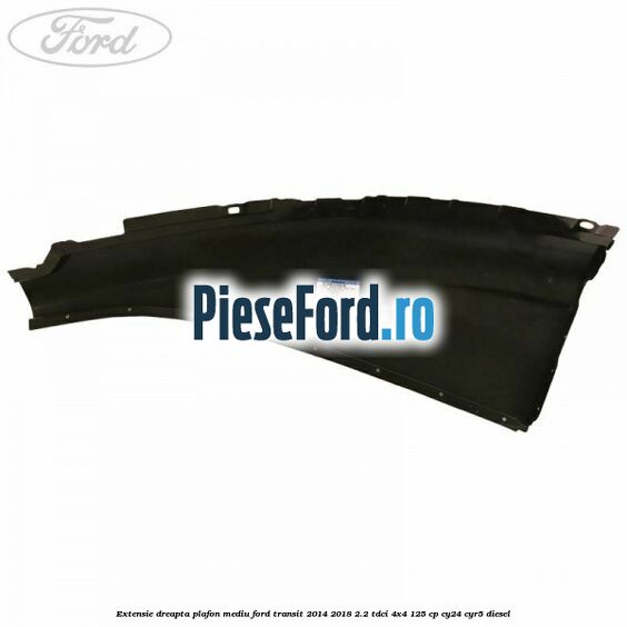 Extensie dreapta plafon mediu Ford Transit 2014-2018 2.2 TDCi 4x4 125 cp CY24, CYR5 diesel