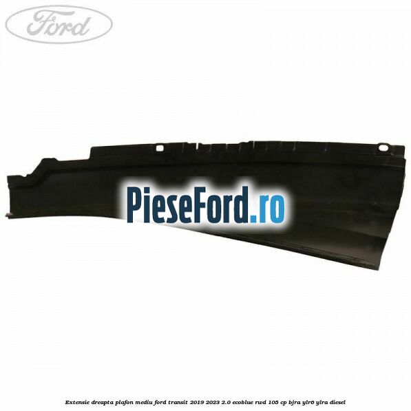 Extensie dreapta plafon mediu Ford Transit 2019-2023 2.0 EcoBlue RWD 105 cp BJRA, YLR6, YLRA diesel