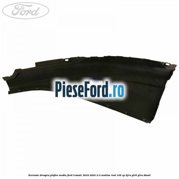 Extensie dreapta plafon mediu Ford Transit 2019-2023 2.0 EcoBlue RWD 105 cp BJRA, YLR6, YLRA diesel