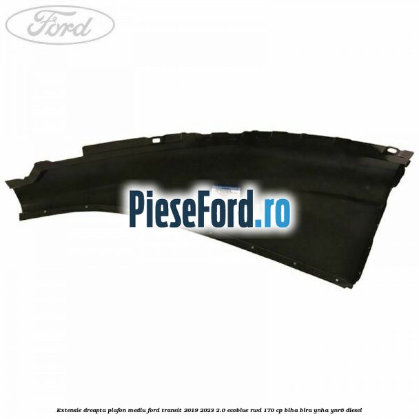 Extensie dreapta plafon mediu Ford Transit 2019-2023 2.0 EcoBlue RWD 170 cp BLHA, BLRA, YNHA, YNR6 diesel