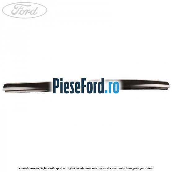 Extensie dreapta plafon mediu spre centru Ford Transit 2014-2018 2.0 EcoBlue 4x4 130 cp BKRA, YMR6, YMRA diesel