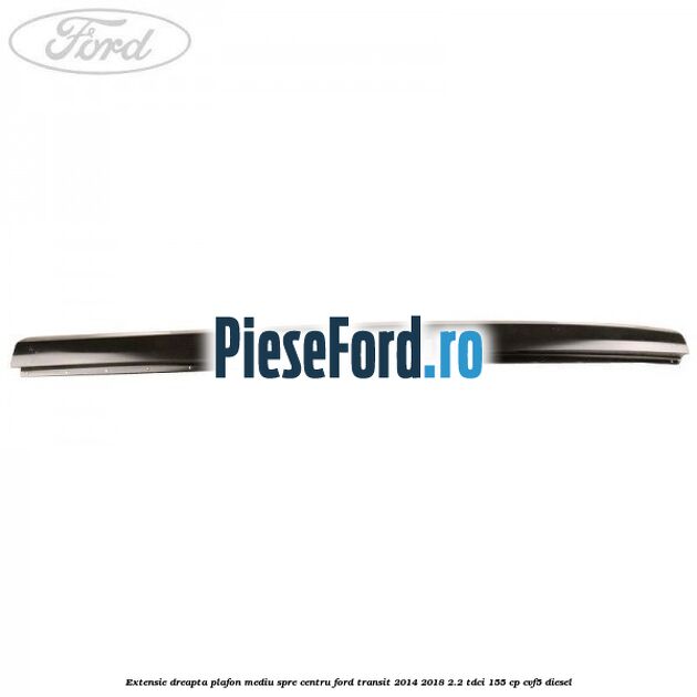 Extensie dreapta plafon mediu spre centru Ford Transit 2014-2018 2.2 TDCi 155 cp CVF5 diesel
