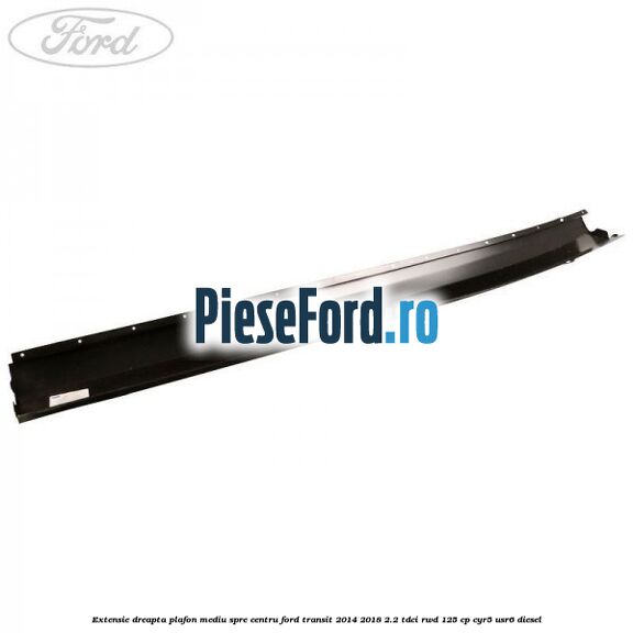 Extensie dreapta plafon mediu spre centru Ford Transit 2014-2018 2.2 TDCi RWD 125 cp CYR5, USR6 diesel