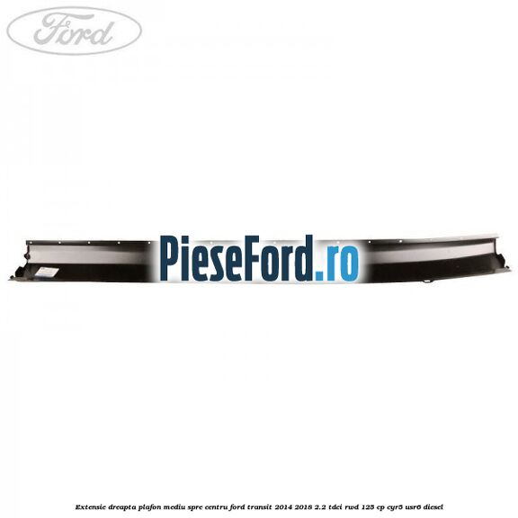 Extensie dreapta plafon mediu spre centru Ford Transit 2014-2018 2.2 TDCi RWD 125 cp CYR5, USR6 diesel