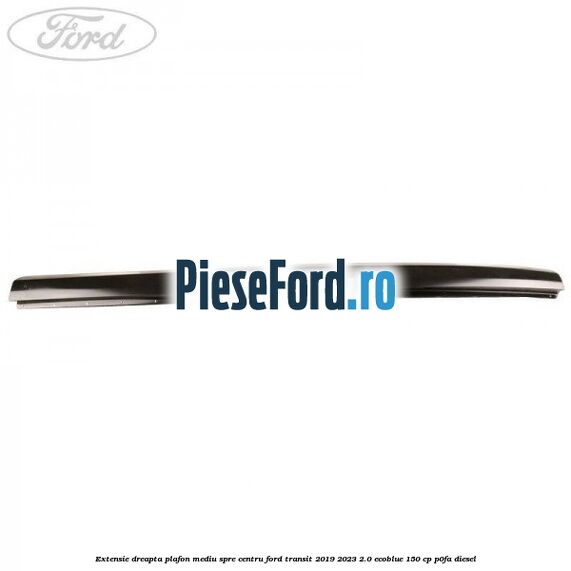 Extensie dreapta plafon mediu spre centru Ford Transit 2019-2023 2.0 EcoBlue 150 cp Extensie dreapta plafon mediu spre centru Ford Transit 2019-2023 2.0 EcoBlue 150 cp P0FA diesel