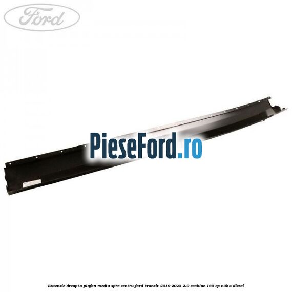 Extensie dreapta plafon mediu spre centru Ford Transit 2019-2023 2.0 EcoBlue 160 cp N0HA diesel