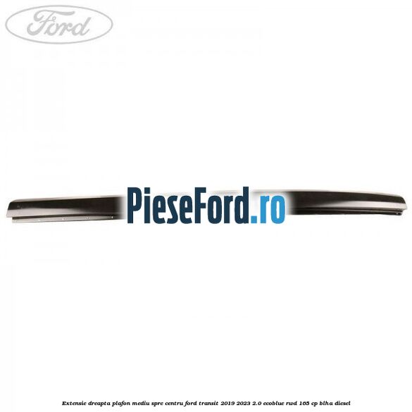 Extensie dreapta plafon mediu spre centru Ford Transit 2019-2023 2.0 EcoBlue RWD 165 cp BLHA diesel