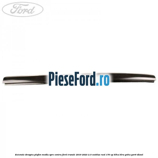Extensie dreapta plafon mediu spre centru Ford Transit 2019-2023 2.0 EcoBlue RWD 170 cp BLHA, BLRA, YNHA, YNR6 diesel