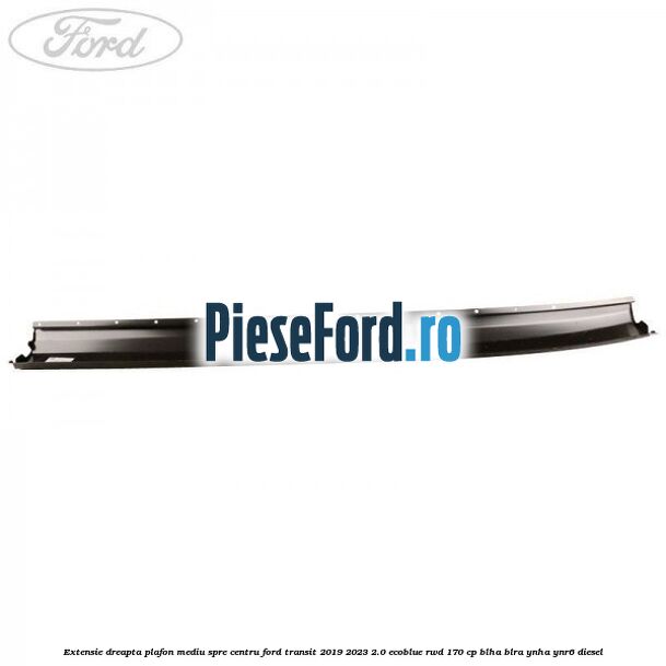 Extensie dreapta plafon mediu spre centru Ford Transit 2019-2023 2.0 EcoBlue RWD 170 cp BLHA, BLRA, YNHA, YNR6 diesel