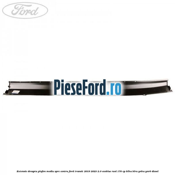 Extensie dreapta plafon mediu spre centru Ford Transit 2019-2023 2.0 EcoBlue RWD 170 cp BLHA, BLRA, YNHA, YNR6 diesel