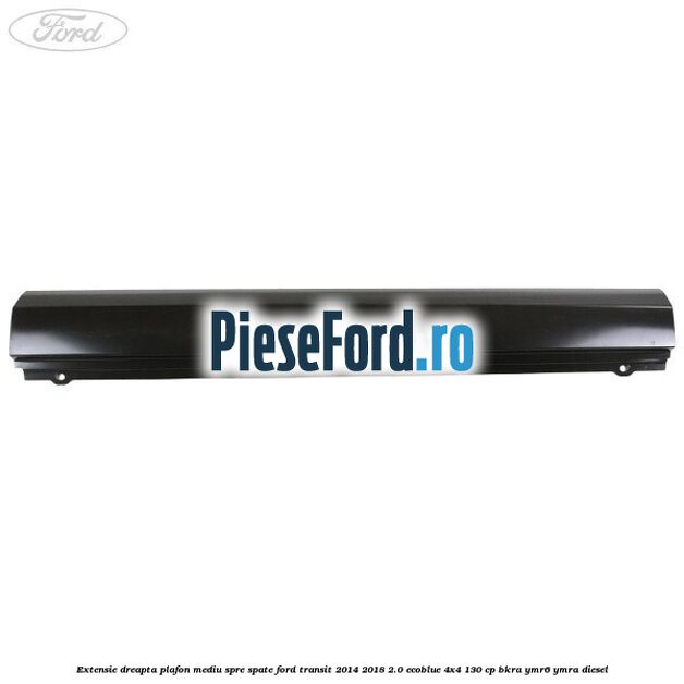 Extensie dreapta plafon mediu spre spate Ford Transit 2014-2018 2.0 EcoBlue 4x4 130 cp BKRA, YMR6, YMRA diesel