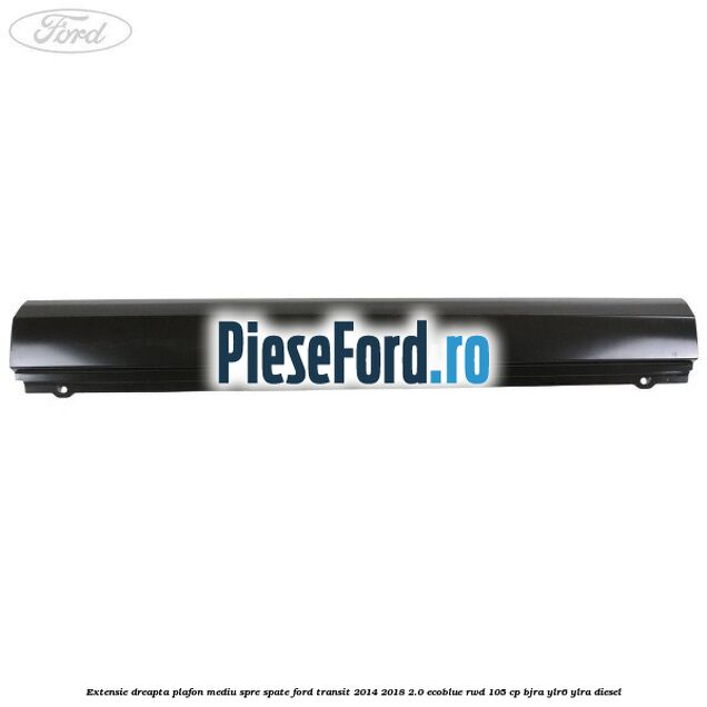 Extensie dreapta plafon mediu spre spate Ford Transit 2014-2018 2.0 EcoBlue RWD 105 cp Extensie dreapta plafon mediu spre spate Ford Transit 2014-2018 2.0 EcoBlue RWD 105 cp BJRA, YLR6, YLRA diesel
