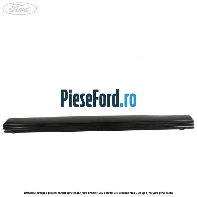 Extensie dreapta plafon mediu spre spate Ford Transit 2014-2018 2.0 EcoBlue RWD 105 cp Extensie dreapta plafon mediu spre spate Ford Transit 2014-2018 2.0 EcoBlue RWD 105 cp BJRA, YLR6, YLRA diesel