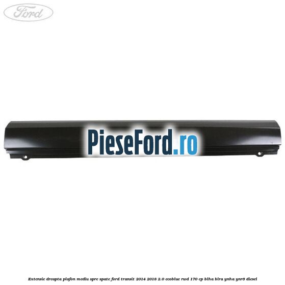 Extensie dreapta plafon mediu spre spate Ford Transit 2014-2018 2.0 EcoBlue RWD 170 cp Extensie dreapta plafon mediu spre spate Ford Transit 2014-2018 2.0 EcoBlue RWD 170 cp BLHA, BLRA, YNHA, YNR6 diesel