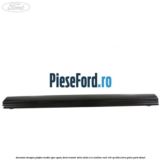 Extensie dreapta plafon mediu spre spate Ford Transit 2014-2018 2.0 EcoBlue RWD 170 cp Extensie dreapta plafon mediu spre spate Ford Transit 2014-2018 2.0 EcoBlue RWD 170 cp BLHA, BLRA, YNHA, YNR6 diesel
