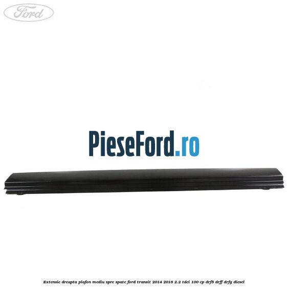 Extensie dreapta plafon mediu spre spate Ford Transit 2014-2018 2.2 TDCi 100 cp DRF5, DRFF, DRFG diesel