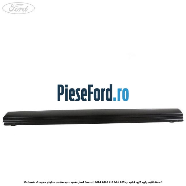 Extensie dreapta plafon mediu spre spate Ford Transit 2014-2018 2.2 TDCi 125 cp CY14, CYF5, CYFG, USF6 diesel