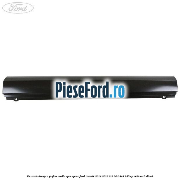Extensie dreapta plafon mediu spre spate Ford Transit 2014-2018 2.2 TDCi 4x4 155 cp CV24, CVR5 diesel