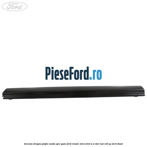Extensie dreapta plafon mediu spre spate Ford Transit 2014-2018 2.2 TDCi RWD 135 cp Extensie dreapta plafon mediu spre spate Ford Transit 2014-2018 2.2 TDCi RWD 135 cp UHR5 diesel