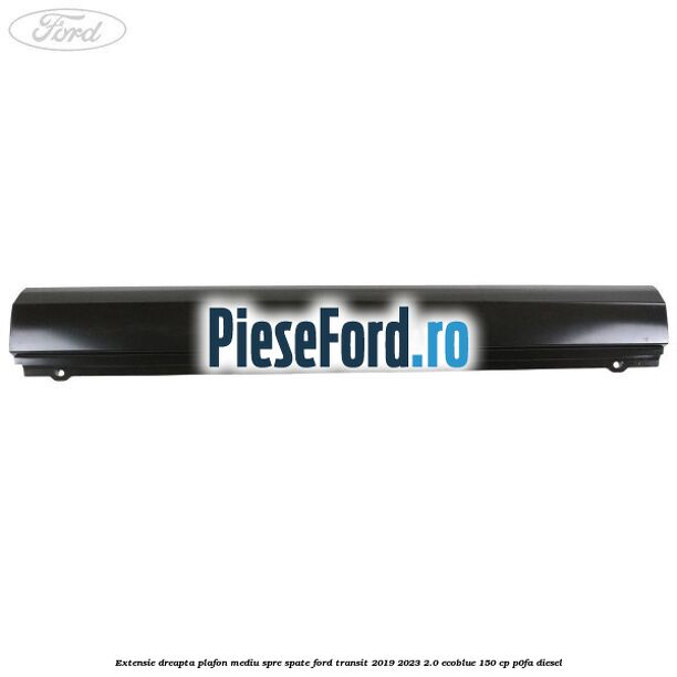 Extensie dreapta plafon mediu spre spate Ford Transit 2019-2023 2.0 EcoBlue 150 cp P0FA diesel