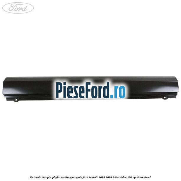 Extensie dreapta plafon mediu spre spate Ford Transit 2019-2023 2.0 EcoBlue 160 cp N0HA diesel
